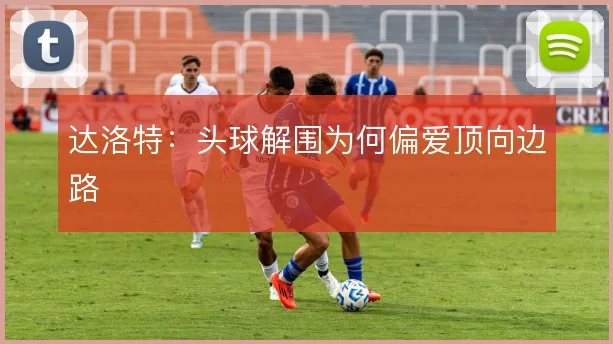 达洛特：头球解围为何偏爱顶向边路