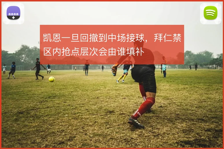 凯恩一旦回撤到中场接球，拜仁禁区内抢点层次会由谁填补