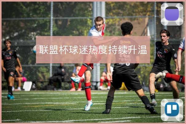 联盟杯球迷热度持续升温