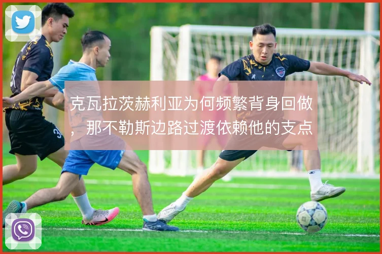 克瓦拉茨赫利亚为何频繁背身回做，那不勒斯边路过渡依赖他的支点作用