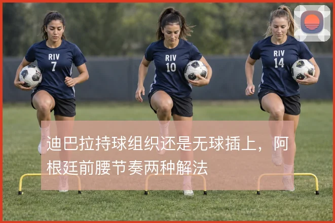 迪巴拉持球组织还是无球插上，阿根廷前腰节奏两种解法