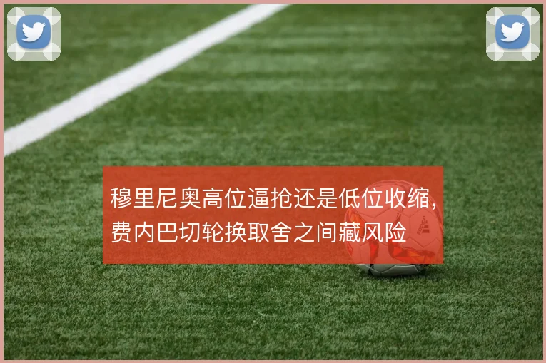穆里尼奥高位逼抢还是低位收缩，费内巴切轮换取舍之间藏风险