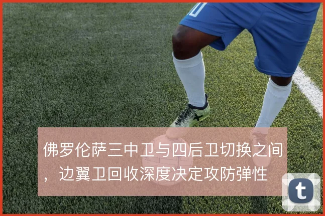 佛罗伦萨三中卫与四后卫切换之间，边翼卫回收深度决定攻防弹性