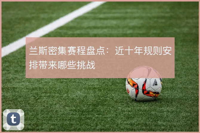 兰斯密集赛程盘点：近十年规则安排带来哪些挑战