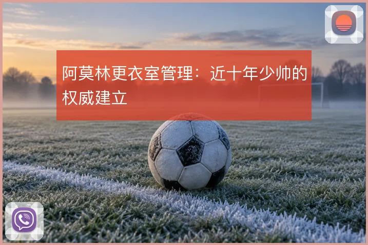 阿莫林更衣室管理：近十年少帅的权威建立