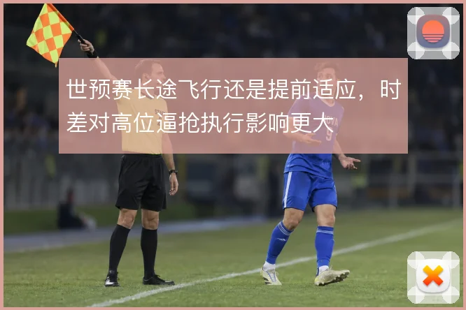 世预赛长途飞行还是提前适应，时差对高位逼抢执行影响更大