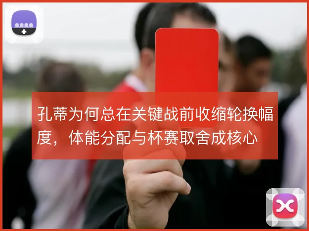 孔蒂为何总在关键战前收缩轮换幅度，体能分配与杯赛取舍成核心
