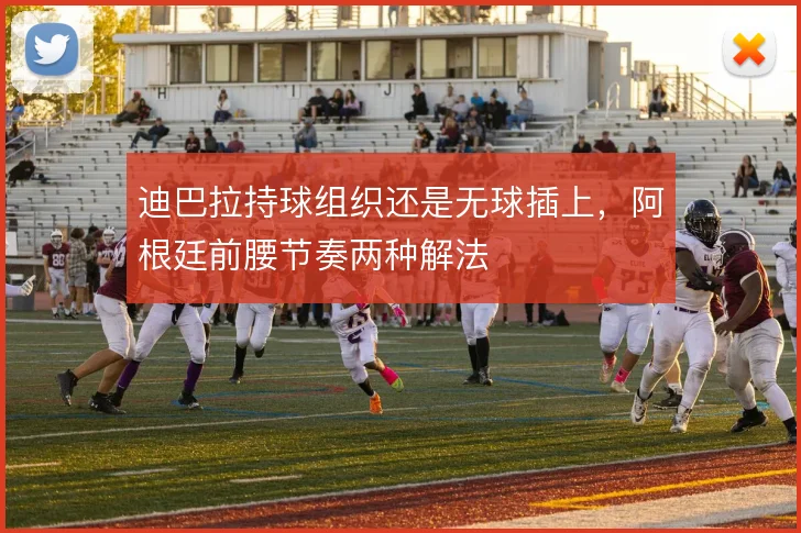 迪巴拉持球组织还是无球插上，阿根廷前腰节奏两种解法