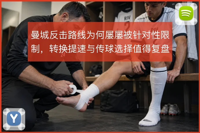 曼城反击路线为何屡屡被针对性限制，转换提速与传球选择值得复盘