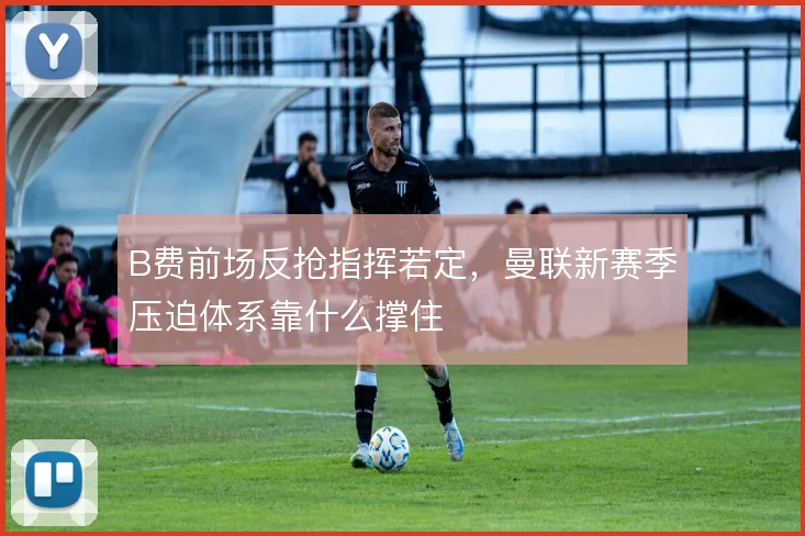 B费前场反抢指挥若定，曼联新赛季压迫体系靠什么撑住