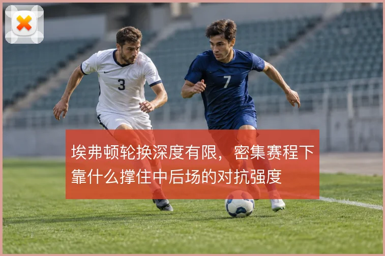 埃弗顿轮换深度有限，密集赛程下靠什么撑住中后场的对抗强度