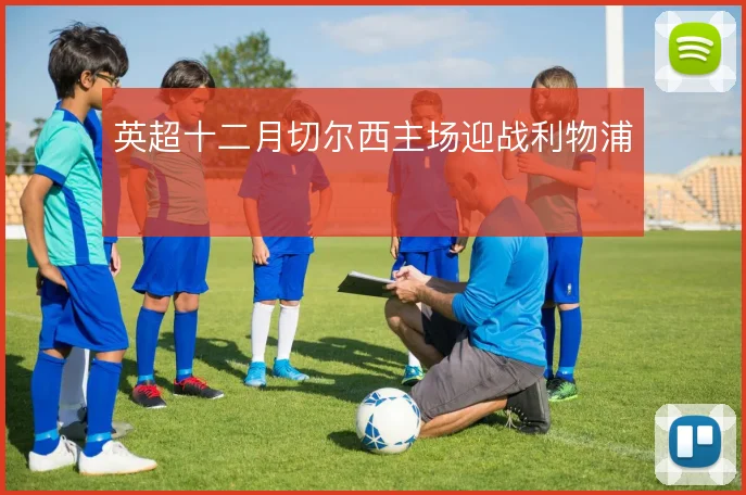 英超十二月切尔西主场迎战利物浦