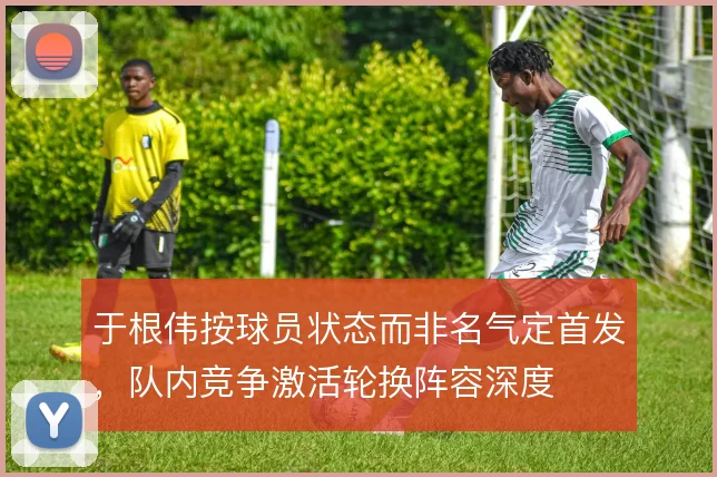 于根伟按球员状态而非名气定首发，队内竞争激活轮换阵容深度