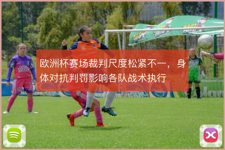 欧洲杯赛场裁判尺度松紧不一，身体对抗判罚影响各队战术执行