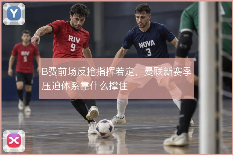 B费前场反抢指挥若定，曼联新赛季压迫体系靠什么撑住