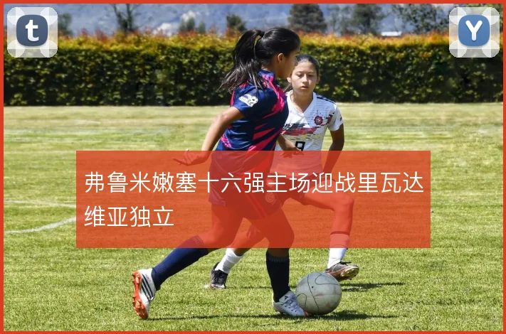 弗鲁米嫩塞十六强主场迎战里瓦达维亚独立