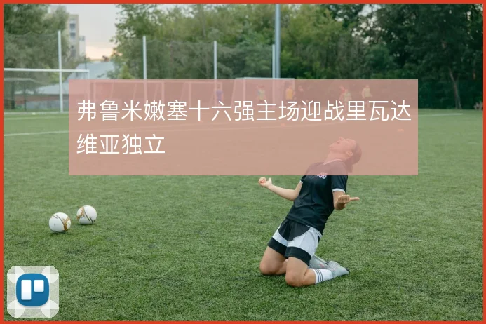 弗鲁米嫩塞十六强主场迎战里瓦达维亚独立