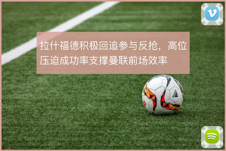 拉什福德积极回追参与反抢，高位压迫成功率支撑曼联前场效率