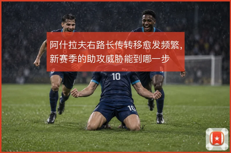 阿什拉夫右路长传转移愈发频繁，新赛季的助攻威胁能到哪一步
