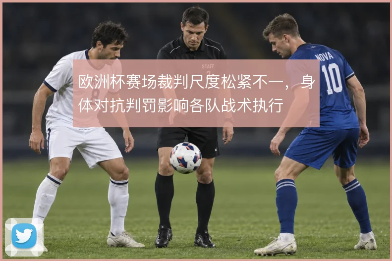 欧洲杯赛场裁判尺度松紧不一，身体对抗判罚影响各队战术执行