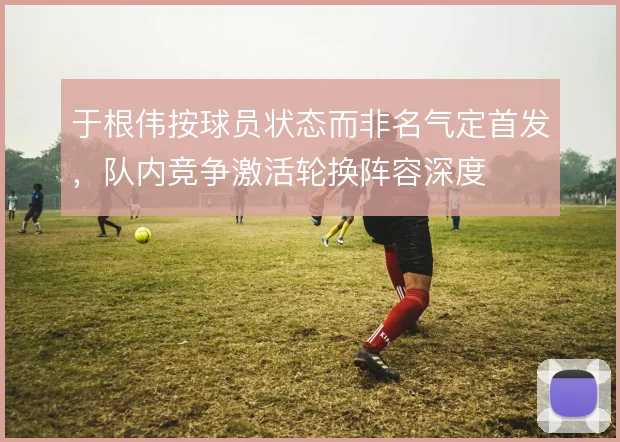 于根伟按球员状态而非名气定首发，队内竞争激活轮换阵容深度