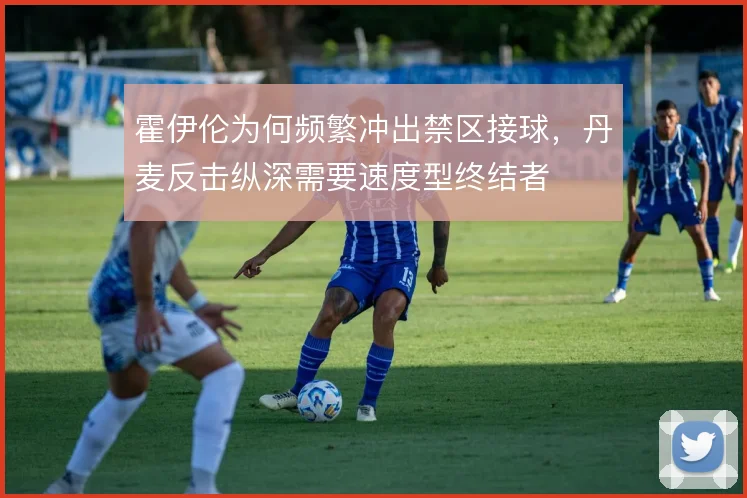 霍伊伦为何频繁冲出禁区接球，丹麦反击纵深需要速度型终结者