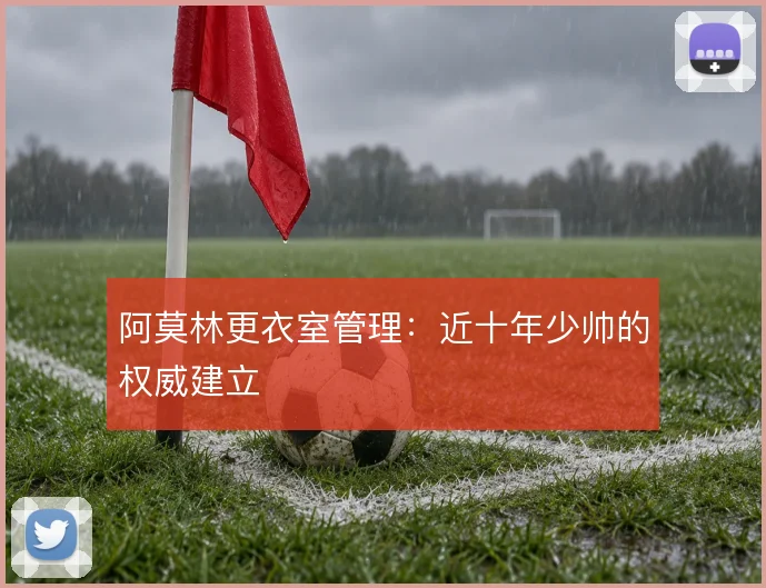 阿莫林更衣室管理：近十年少帅的权威建立