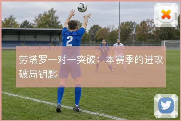劳塔罗一对一突破：本赛季的进攻破局钥匙