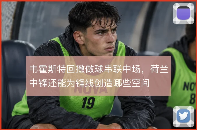韦霍斯特回撤做球串联中场，荷兰中锋还能为锋线创造哪些空间
