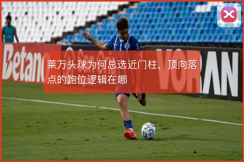 莱万头球为何总选近门柱，顶向落点的跑位逻辑在哪