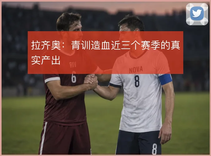 拉齐奥：青训造血近三个赛季的真实产出