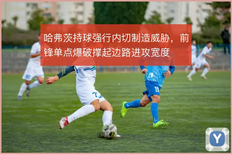 哈弗茨持球强行内切制造威胁，前锋单点爆破撑起边路进攻宽度
