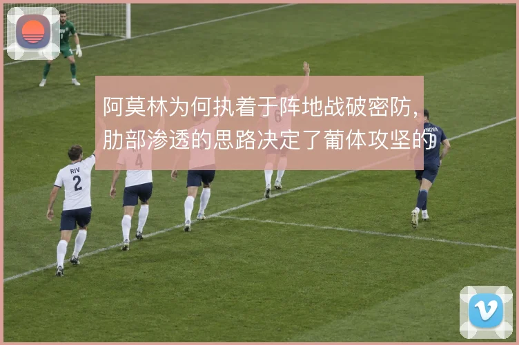 阿莫林为何执着于阵地战破密防，肋部渗透的思路决定了葡体攻坚的上限