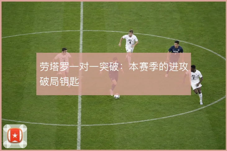 劳塔罗一对一突破：本赛季的进攻破局钥匙