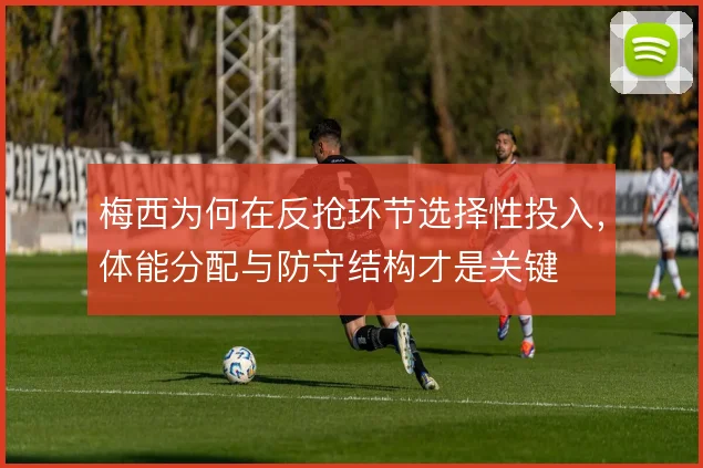 梅西为何在反抢环节选择性投入，体能分配与防守结构才是关键