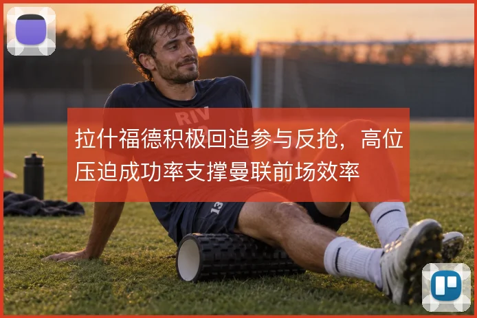 拉什福德积极回追参与反抢，高位压迫成功率支撑曼联前场效率