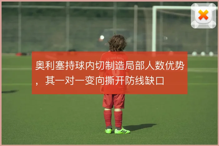 奥利塞持球内切制造局部人数优势，其一对一变向撕开防线缺口