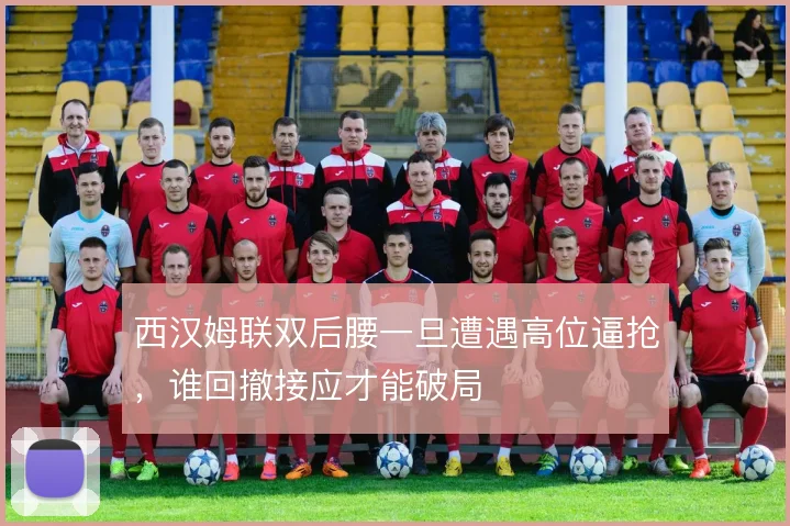 西汉姆联双后腰一旦遭遇高位逼抢，谁回撤接应才能破局