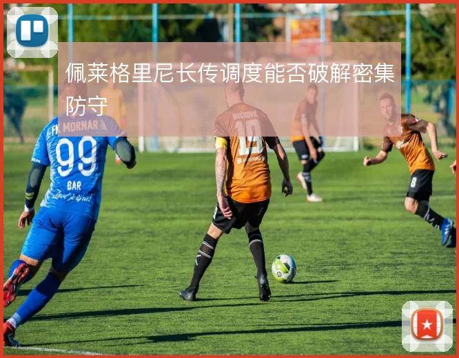 佩莱格里尼长传调度能否破解密集防守