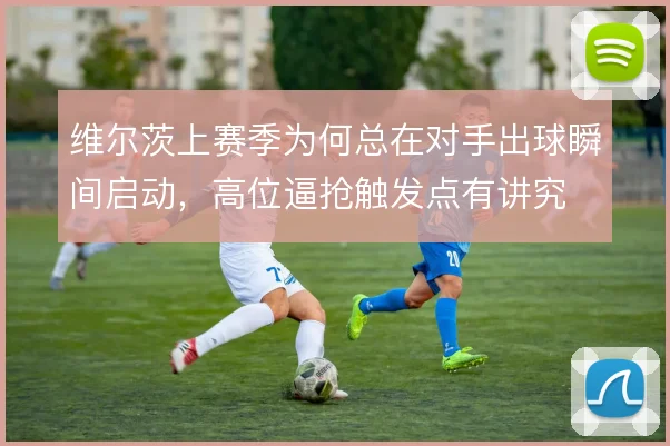 维尔茨上赛季为何总在对手出球瞬间启动，高位逼抢触发点有讲究