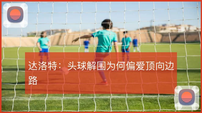 达洛特：头球解围为何偏爱顶向边路