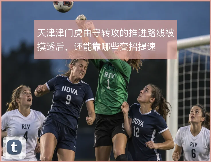 天津津门虎由守转攻的推进路线被摸透后，还能靠哪些变招提速