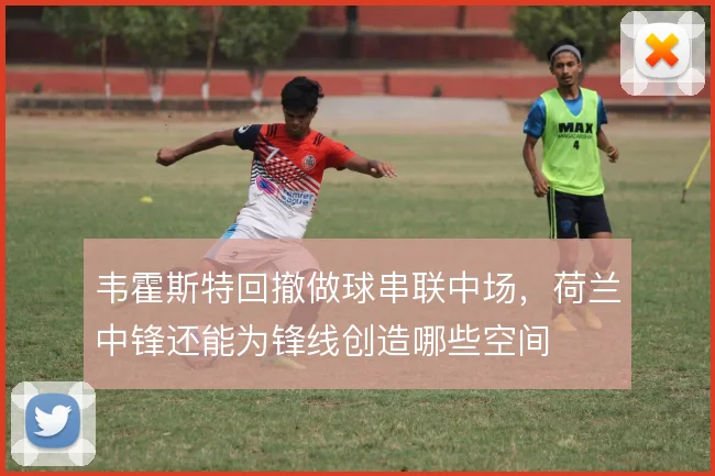 韦霍斯特回撤做球串联中场，荷兰中锋还能为锋线创造哪些空间