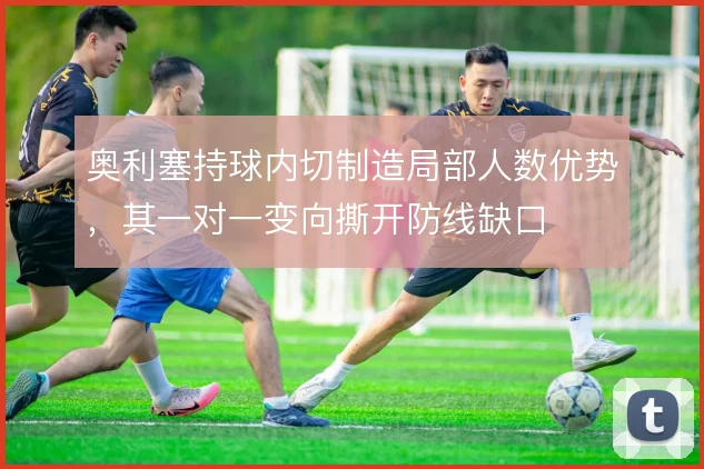 奥利塞持球内切制造局部人数优势，其一对一变向撕开防线缺口