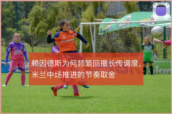 赖因德斯为何频繁回撤长传调度，米兰中场推进的节奏取舍