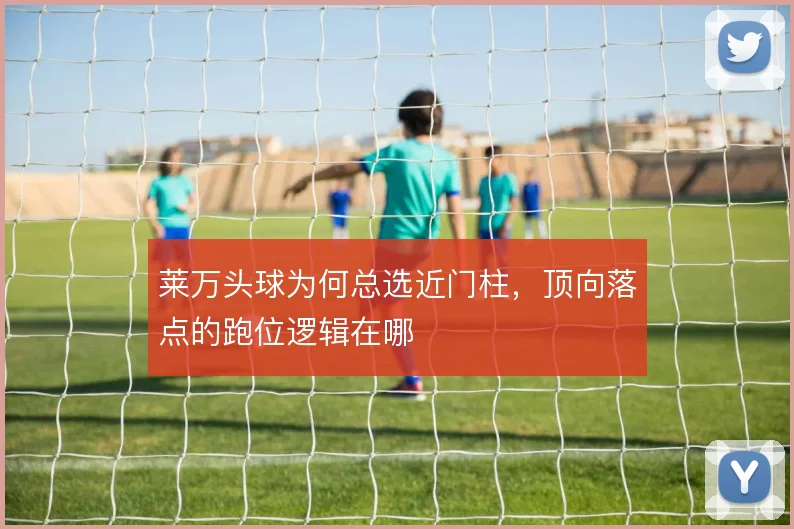 莱万头球为何总选近门柱，顶向落点的跑位逻辑在哪