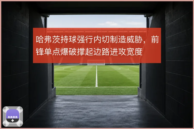 哈弗茨持球强行内切制造威胁，前锋单点爆破撑起边路进攻宽度