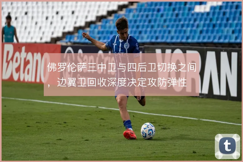 佛罗伦萨三中卫与四后卫切换之间，边翼卫回收深度决定攻防弹性