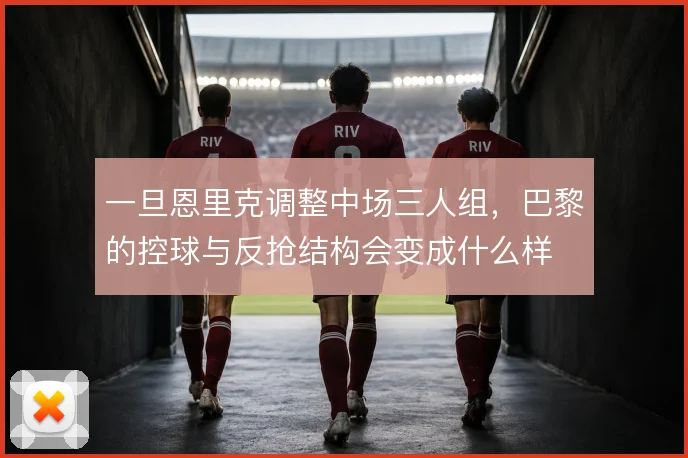 一旦恩里克调整中场三人组，巴黎的控球与反抢结构会变成什么样