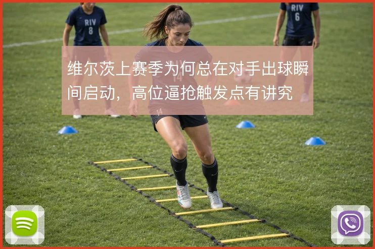 维尔茨上赛季为何总在对手出球瞬间启动，高位逼抢触发点有讲究